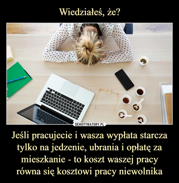 
    Wiedziałeś, że? Jeśli pracujecie i wasza wypłata starcza tylko na jedzenie, ubrania i opłatę za mieszkanie - to koszt waszej pracy równa się kosztowi pracy niewolnika