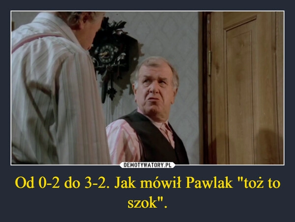 
    Od 0-2 do 3-2. Jak mówił Pawlak "toż to szok".