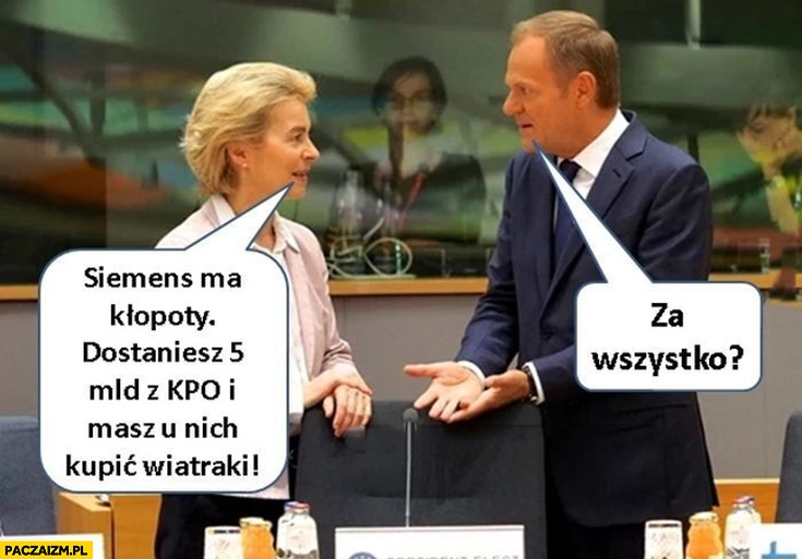 
    Von der Leyen do Tuska: Siemens ma kłopoty, dostaniesz 5 mld z KPO i masz u nich kupić wiatraki, za wszystko?