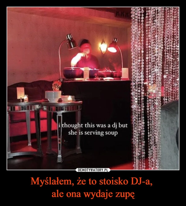 
    Myślałem, że to stoisko DJ-a, 
ale ona wydaje zupę