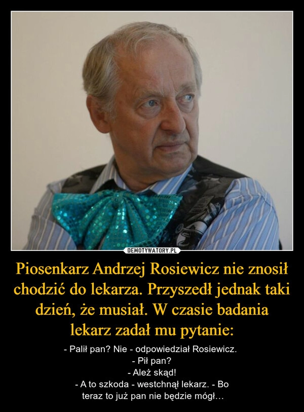 
    Piosenkarz Andrzej Rosiewicz nie znosił chodzić do lekarza. Przyszedł jednak taki dzień, że musiał. W czasie badania lekarz zadał mu pytanie: