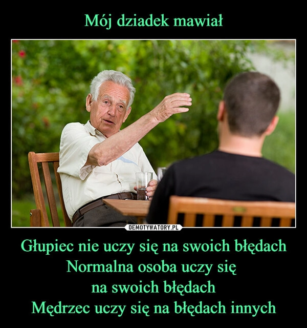 
    Mój dziadek mawiał Głupiec nie uczy się na swoich błędach
Normalna osoba uczy się
na swoich błędach
Mędrzec uczy się na błędach innych 