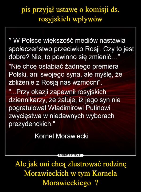 
    pis przyjął ustawę o komisji ds. rosyjskich wpływów Ale jak oni chcą zlustrować rodzinę Morawieckich w tym Kornela Morawieckiego  ?