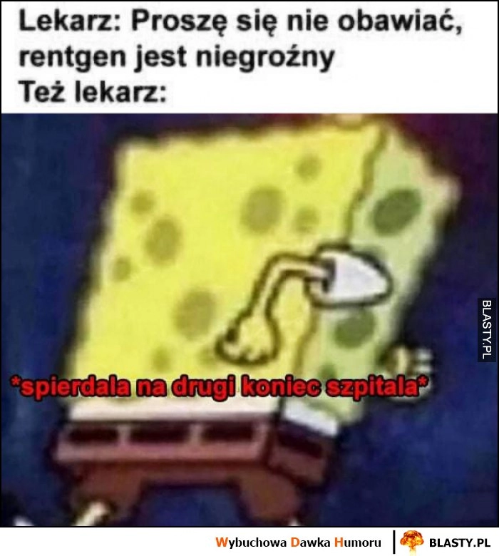 
    Lekarz: proszę się nie obawiać, rentgen jest niegroźny. Też lekarz: ucieka na drugi koniec szpitala Spongebob