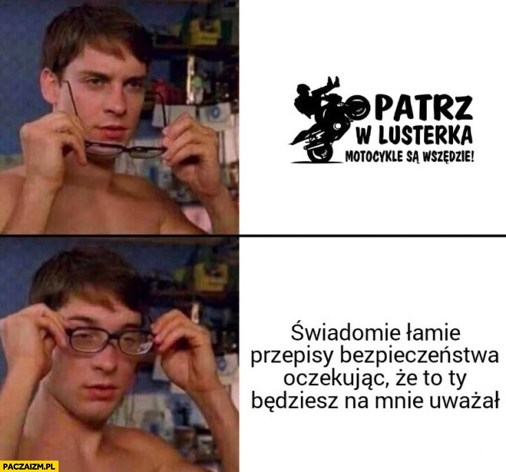 
    Patrz w lusterka motocykle są wszędzie znaczy świadomie łamię przepisy bezpieczeństwa oczekując, że to ty będziesz na mnie uważał