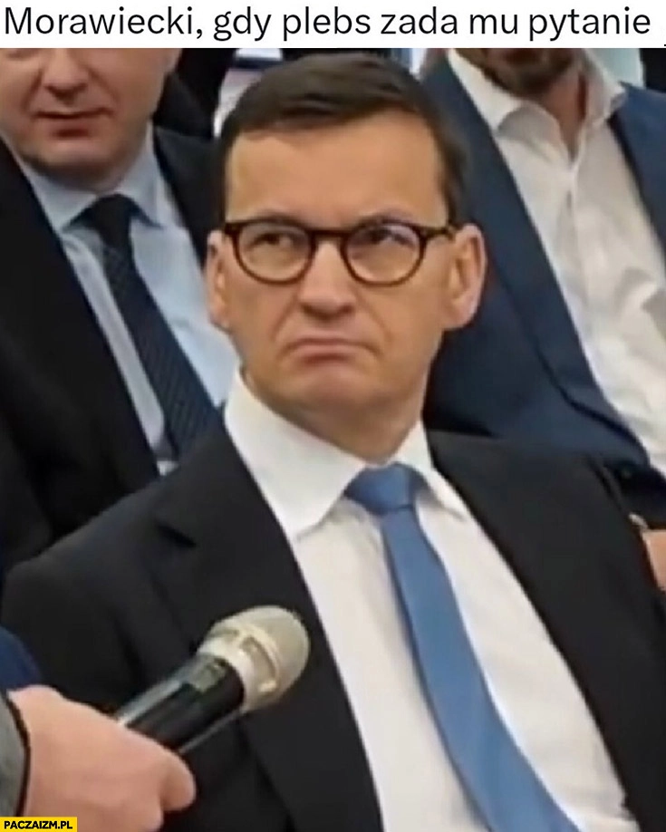 
    Morawiecki gdy plebs zada mu pytanie