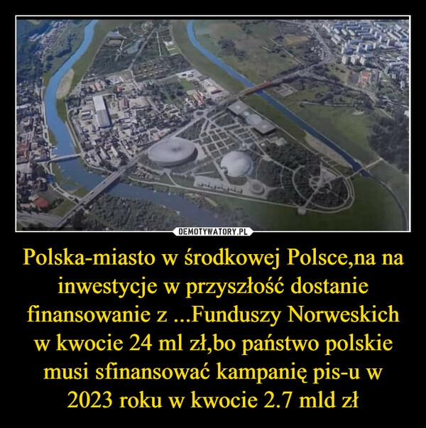 
    Polska-miasto w środkowej Polsce,na na inwestycje w przyszłość dostanie finansowanie z ...Funduszy Norweskich w kwocie 24 ml zł,bo państwo polskie musi sfinansować kampanię pis-u w 2023 roku w kwocie 2.7 mld zł 