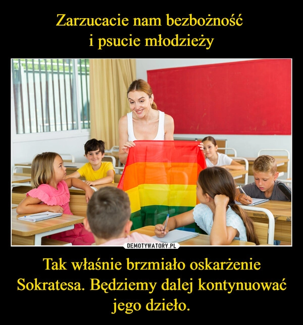 
    Zarzucacie nam bezbożność 
i psucie młodzieży Tak właśnie brzmiało oskarżenie Sokratesa. Będziemy dalej kontynuować jego dzieło.