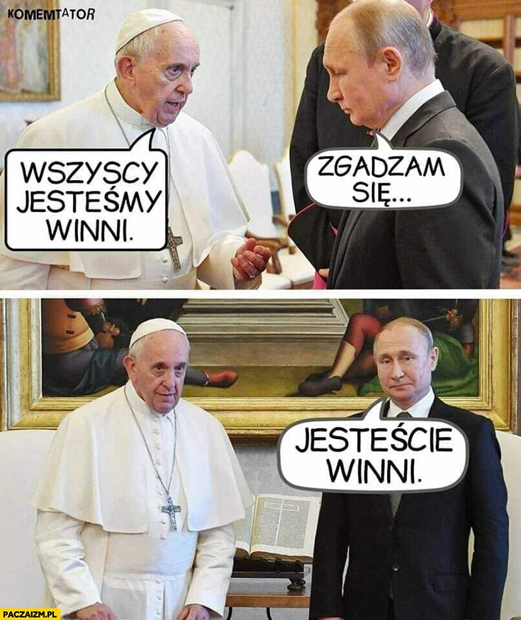 
    Papież Franciszek: wszyscy jesteśmy winni, putin: zgadzam się, jesteście winni