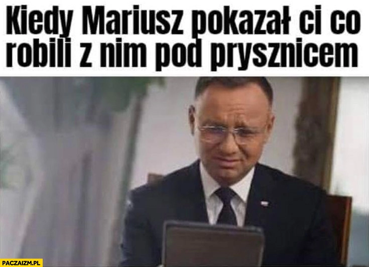 
    Andrzej Duda kiedy Mariusz Kamiński pokazał ci co robili z nim pod prysznicem