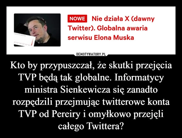 
    Kto by przypuszczał, że skutki przejęcia TVP będą tak globalne. Informatycy ministra Sienkewicza się zanadto rozpędzili przejmując twitterowe konta TVP od Pereiry i omyłkowo przejęli całego Twittera?