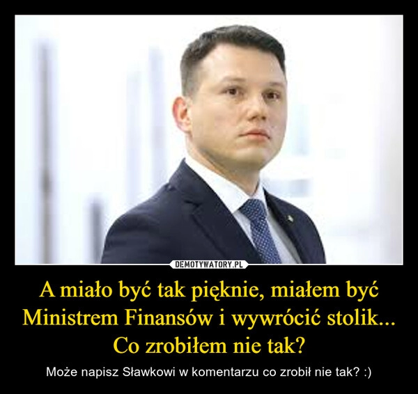 
    A miało być tak pięknie, miałem być Ministrem Finansów i wywrócić stolik...
Co zrobiłem nie tak?