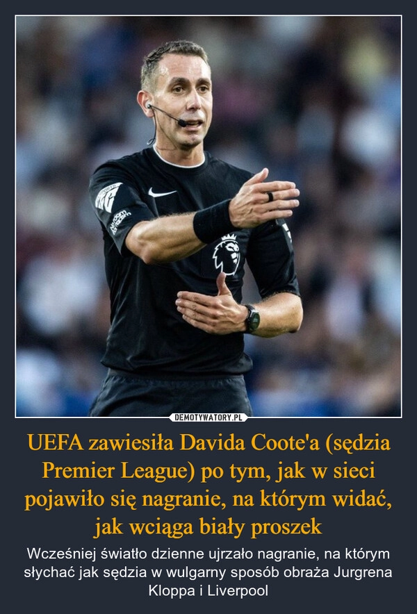 
    UEFA zawiesiła Davida Coote'a (sędzia Premier League) po tym, jak w sieci pojawiło się nagranie, na którym widać, jak wciąga biały proszek