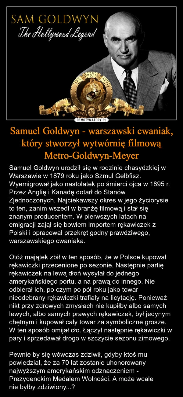 
    Samuel Goldwyn - warszawski cwaniak, który stworzył wytwórnię filmową Metro-Goldwyn-Meyer