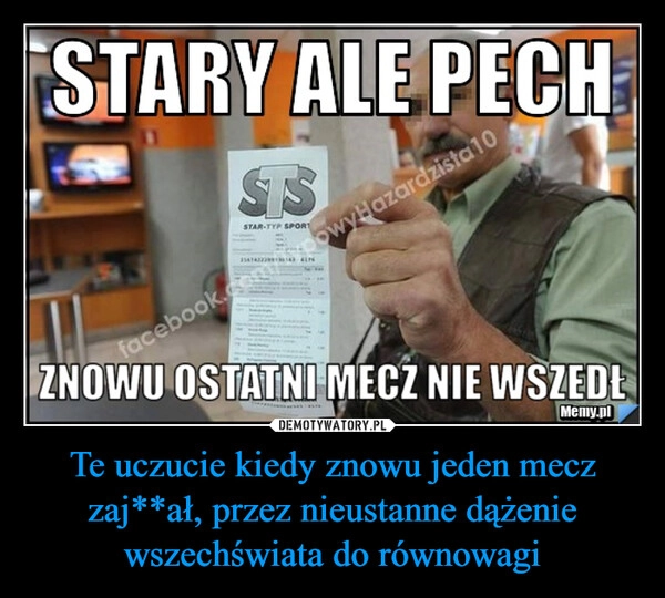 
    Te uczucie kiedy znowu jeden mecz zaj**ał, przez nieustanne dążenie wszechświata do równowagi