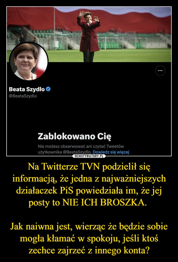 
    Na Twitterze TVN podzielił się informacją, że jedna z najważniejszych działaczek PiS powiedziała im, że jej posty to NIE ICH BROSZKA. 

Jak naiwna jest, wierząc że będzie sobie mogła kłamać w spokoju, jeśli ktoś zechce zajrzeć z innego konta?