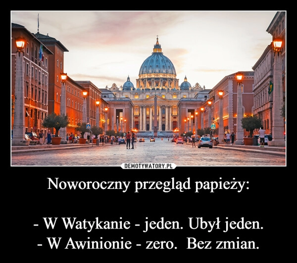 
    Noworoczny przegląd papieży:
- W Watykanie - jeden. Ubył jeden.
- W Awinionie - zero. Bez zmian. 