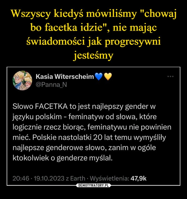 
    Wszyscy kiedyś mówiliśmy "chowaj bo facetka idzie", nie mając świadomości jak progresywni jesteśmy