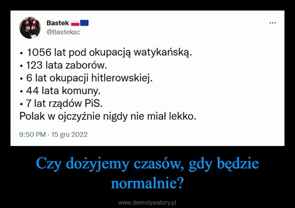 
    
Czy dożyjemy czasów, gdy będzie normalnie? 