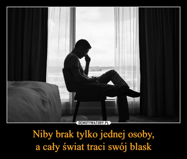 
    Niby brak tylko jednej osoby,
a cały świat traci swój blask