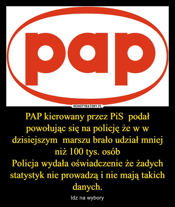 
    PAP kierowany przez PiS  podał powołując się na policję że w w dzisiejszym  marszu brało udział mniej niż 100 tys. osób
Policja wydała oświadczenie że żadych statystyk nie prowadzą i nie mają takich danych.