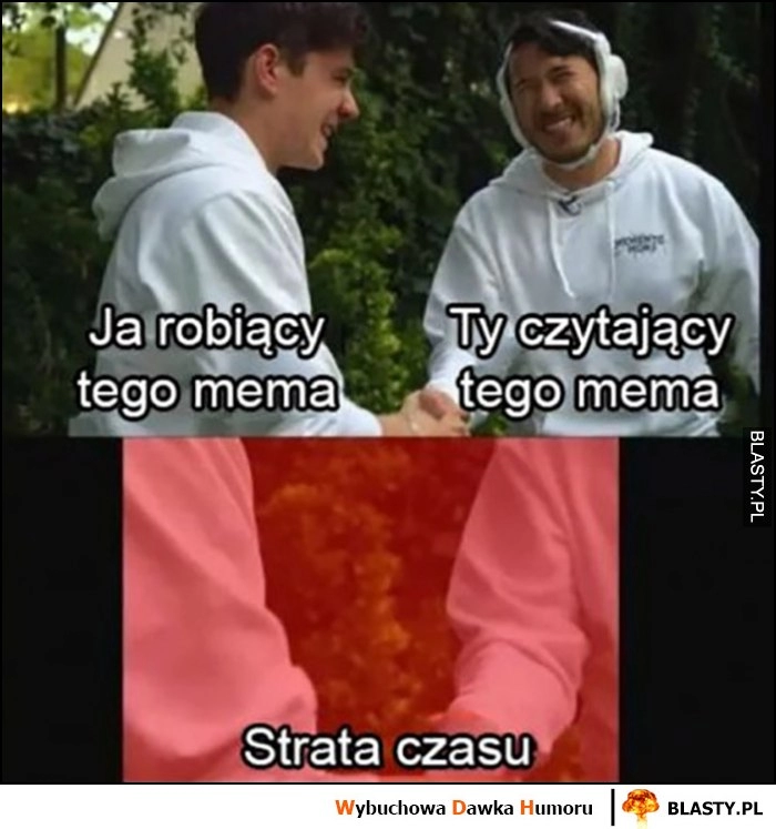 
    Ja robiący tego mema, ty czytająca tego mema piątka strata czasu