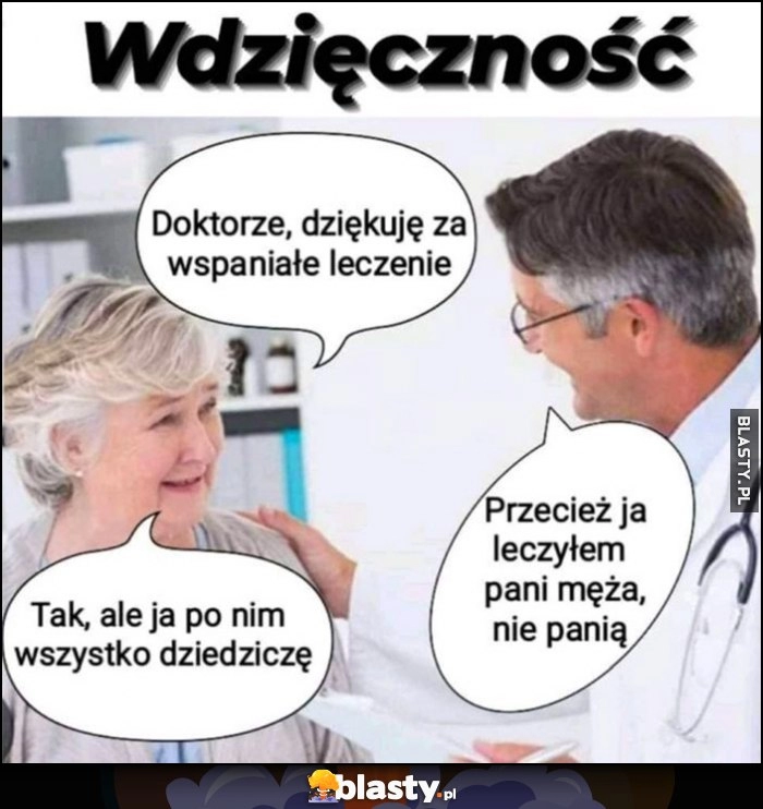 
    Doktorze, dziękuję za wspaniałe leczenie. Przecież ja leczyłem pani męża, nie panią. Tak, ale ja po nim wszystko dziedziczę