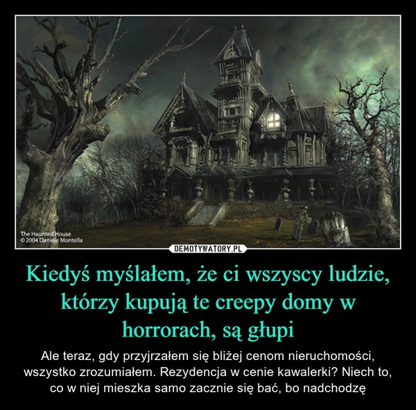 
    Kiedyś myślałem, że ci wszyscy ludzie, którzy kupują te creepy domy w horrorach, są głupi