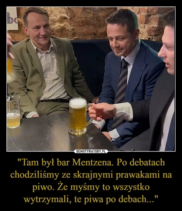 
    "Tam był bar Mentzena. Po debatach chodziliśmy ze skrajnymi prawakami na piwo. Że myśmy to wszystko wytrzymali, te piwa po debach..."