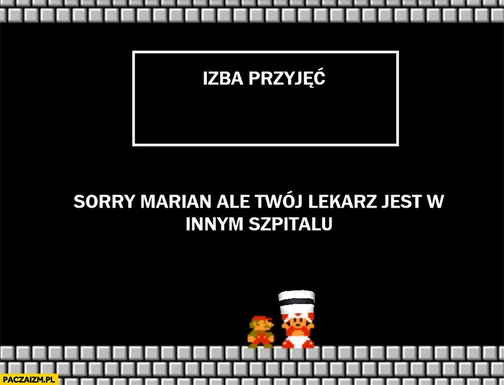 
    Izba przyjęć sorry marian ale Twój lekarz jest w innym szpitalu Mario Bros