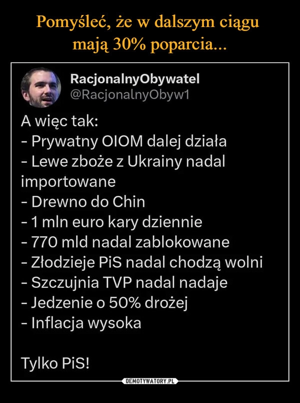 
    Pomyśleć, że w dalszym ciągu 
mają 30% poparcia...