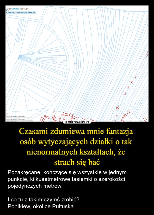 
    Czasami zdumiewa mnie fantazja 
osób wytyczających działki o tak 
nienormalnych kształtach, że 
strach się bać