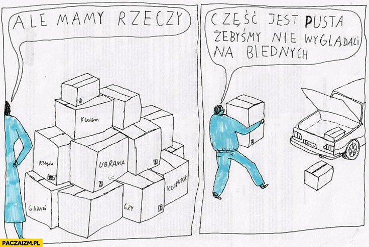 
    Ale mamy rzeczy. Część kartonów jest pusta żebyśmy nie wyglądali na biednych