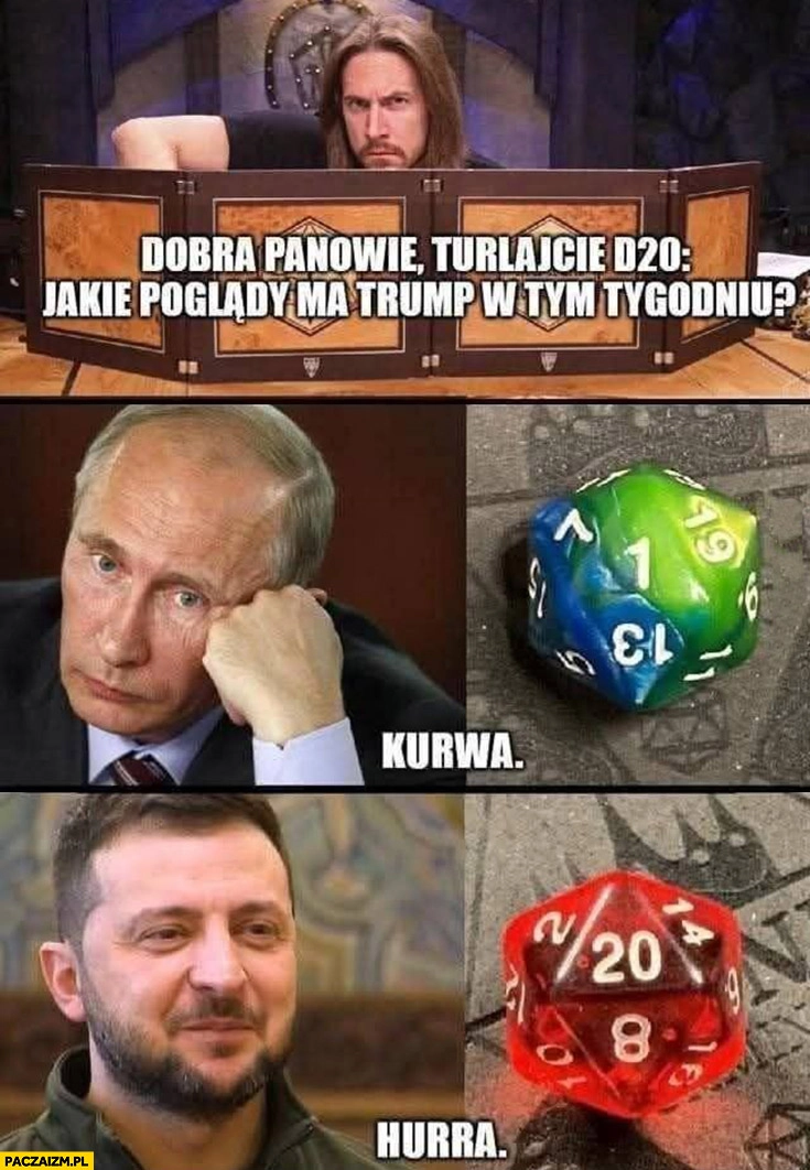 
    Dobra panowie turlajcie kostkę D20 jakie poglądy ma Trump w tym tygodniu putin Zełenski