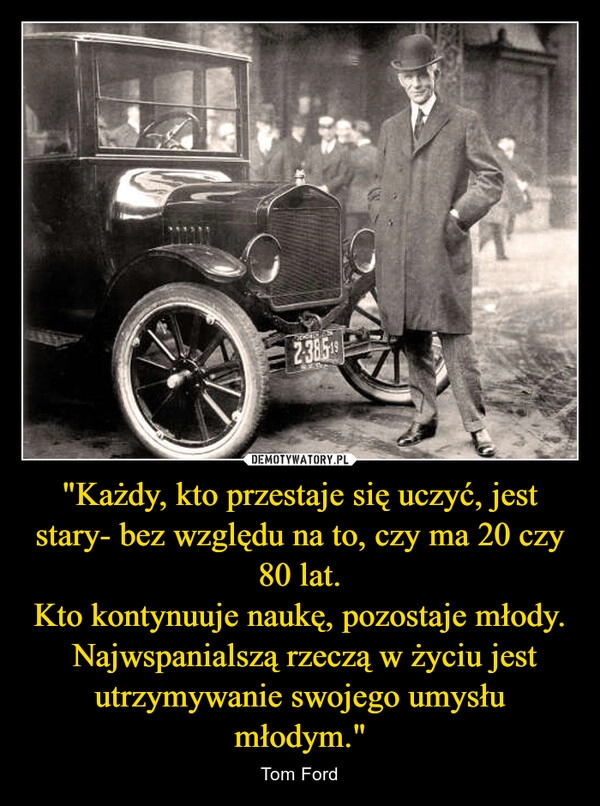 
    "Każdy, kto przestaje się uczyć, jest stary- bez względu na to, czy ma 20 czy 80 lat.
Kto kontynuuje naukę, pozostaje młody.
 Najwspanialszą rzeczą w życiu jest utrzymywanie swojego umysłu młodym."