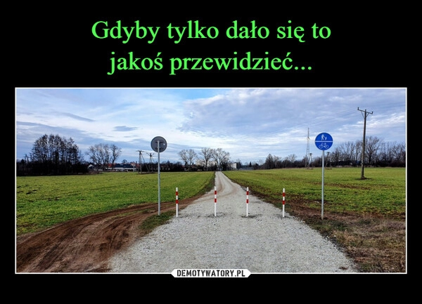 
    Gdyby tylko dało się to
jakoś przewidzieć...