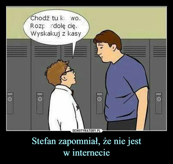 
    Stefan zapomniał, że nie jest
w internecie