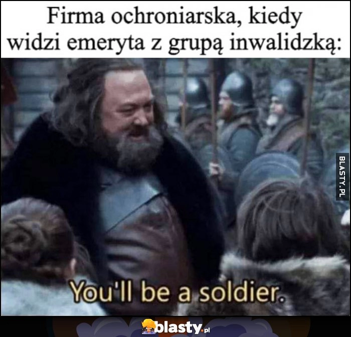 
    Firma ochroniarska kiedy widzi emeryta z grupą inwalidzką: będziesz żołnierzem you'll be a soldier