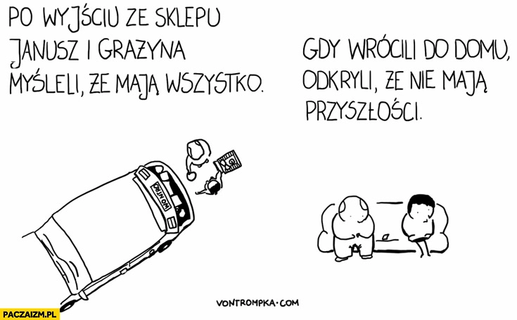 
    Po wyjściu ze sklepu Janusz i Grażyna myśleli że mają wszystko odkryli że nie mają przyszłości