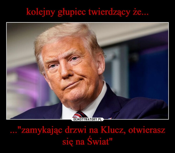 
    kolejny głupiec twierdzący że... ..."zamykając drzwi na Klucz, otwierasz się na Świat"