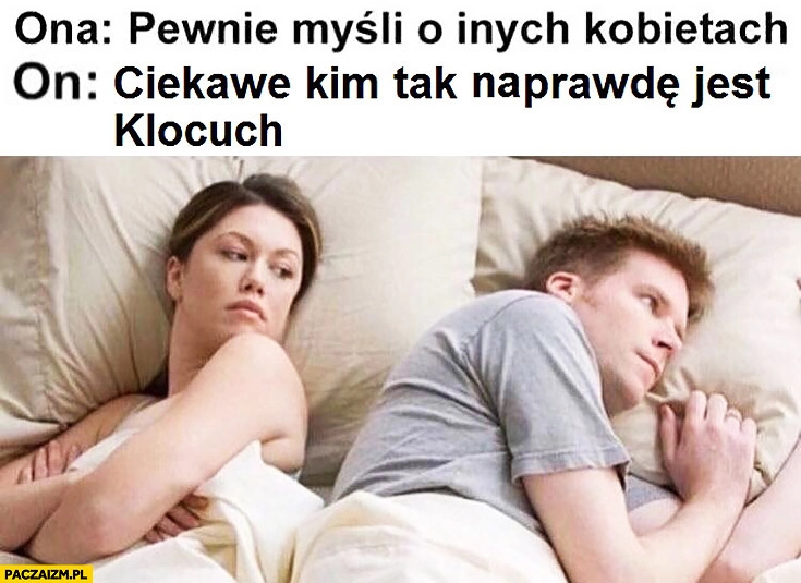 
    Ona: pewnie myśli o innych kobietach, On: ciekawe kim tak naprawdę jest Klocuch