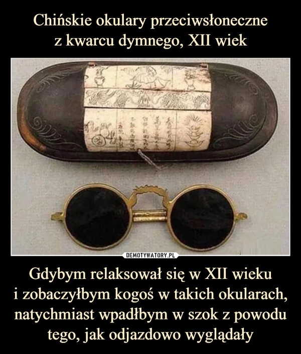 
    Chińskie okulary przeciwsłoneczne
z kwarcu dymnego, XII wiek Gdybym relaksował się w XII wieku
i zobaczyłbym kogoś w takich okularach, natychmiast wpadłbym w szok z powodu tego, jak odjazdowo wyglądały