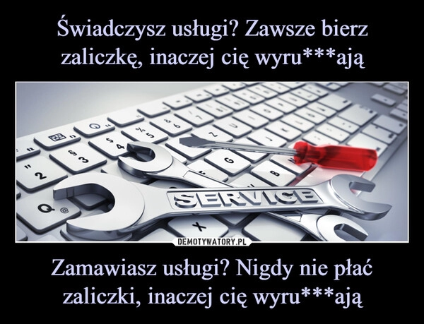 
    Świadczysz usługi? Zawsze bierz zaliczkę, inaczej cię wyru***ają Zamawiasz usługi? Nigdy nie płać zaliczki, inaczej cię wyru***ają 