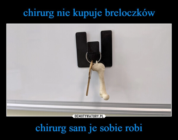 
    chirurg nie kupuje breloczków chirurg sam je sobie robi