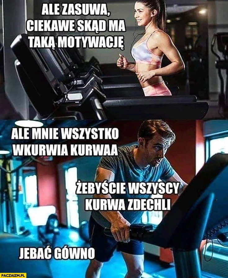 
    Ale zasuwa ciekawe skąd ma motywację, żebyście wszyscy zdechli facet na bieżni nie ma siły