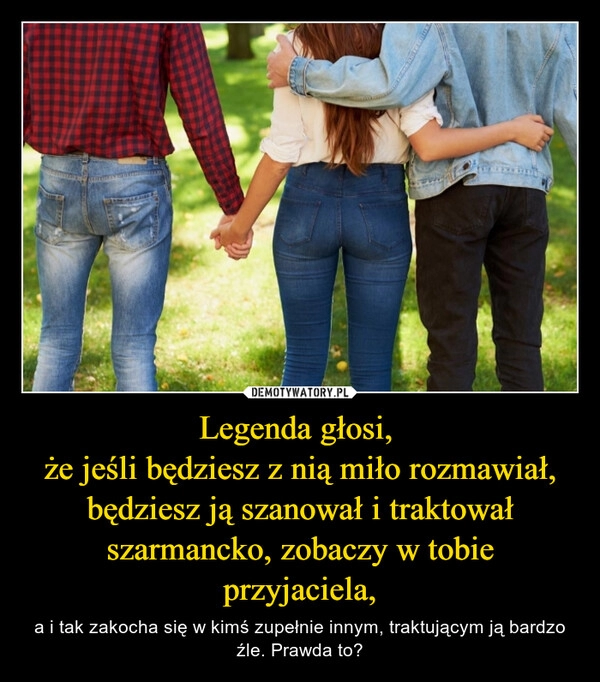 
    Legenda głosi, 
że jeśli będziesz z nią miło rozmawiał, będziesz ją szanował i traktował szarmancko, zobaczy w tobie przyjaciela,