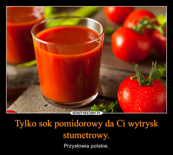 
    Tylko sok pomidorowy da Ci wytrysk stumetrowy.