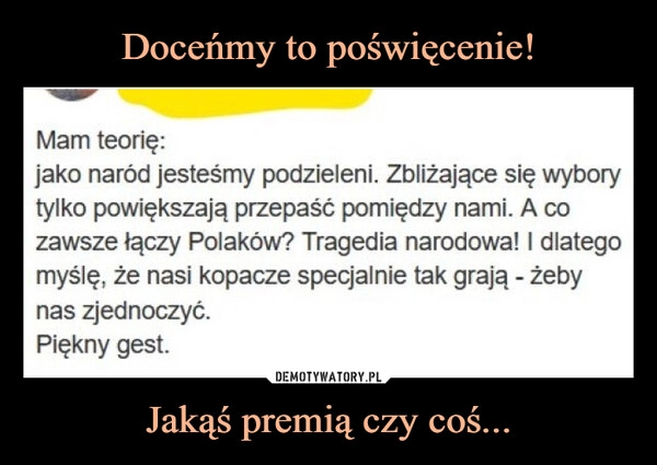 
    Doceńmy to poświęcenie! Jakąś premią czy coś...