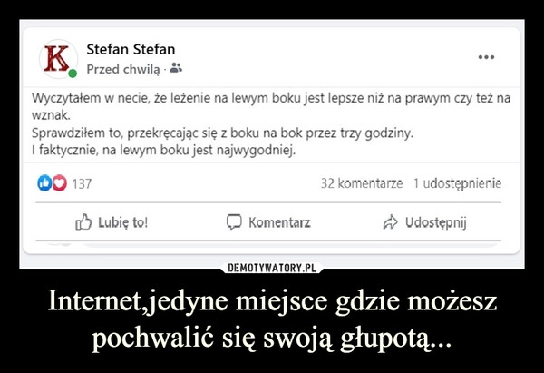 
    Internet,jedyne miejsce gdzie możesz pochwalić się swoją głupotą...