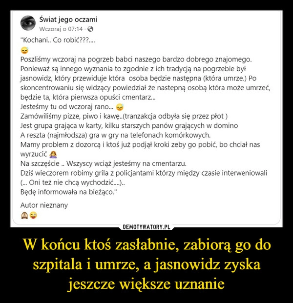 
    W końcu ktoś zasłabnie, zabiorą go do szpitala i umrze, a jasnowidz zyska jeszcze większe uznanie